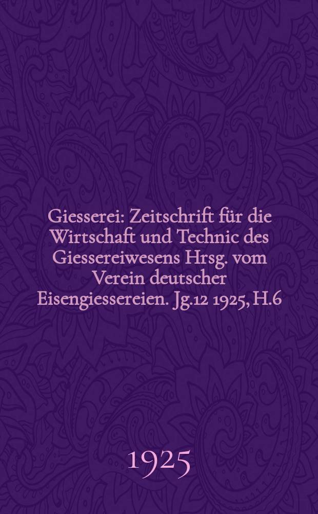 Giesserei : Zeitschrift für die Wirtschaft und Technic des Giessereiwesens Hrsg. vom Verein deutscher Eisengiessereien. Jg.12 1925, H.6
