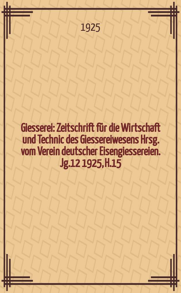Giesserei : Zeitschrift f&uuml;r die Wirtschaft und Technic des Giessereiwesens Hrsg. vom Verein deutscher Eisengiessereien. Jg.12 1925, H.15