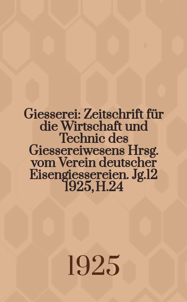 Giesserei : Zeitschrift f&uuml;r die Wirtschaft und Technic des Giessereiwesens Hrsg. vom Verein deutscher Eisengiessereien. Jg.12 1925, H.24