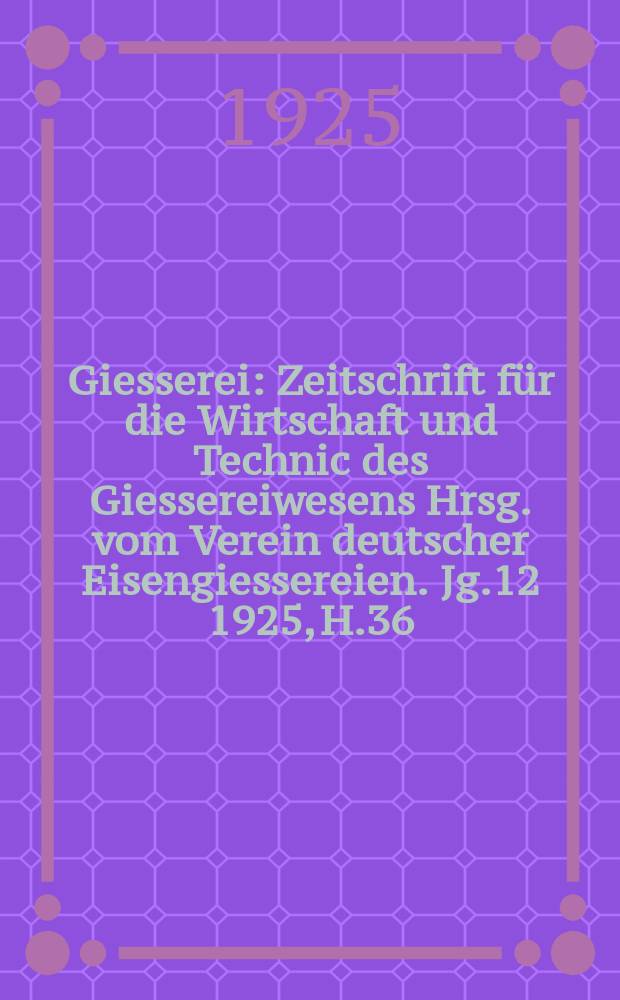 Giesserei : Zeitschrift für die Wirtschaft und Technic des Giessereiwesens Hrsg. vom Verein deutscher Eisengiessereien. Jg.12 1925, H.36