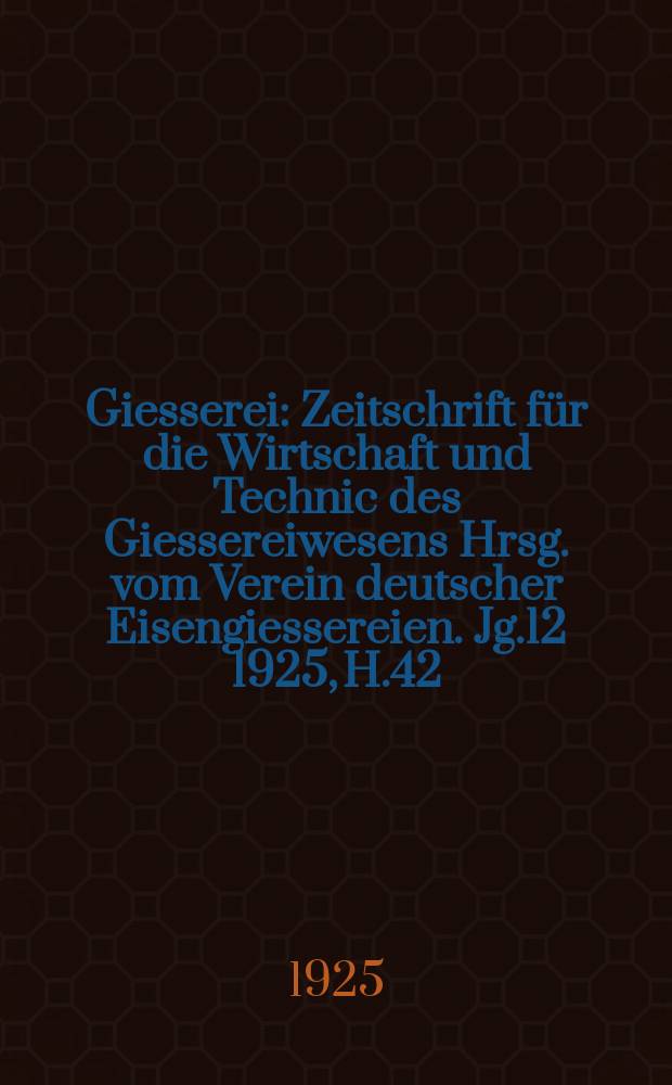 Giesserei : Zeitschrift für die Wirtschaft und Technic des Giessereiwesens Hrsg. vom Verein deutscher Eisengiessereien. Jg.12 1925, H.42