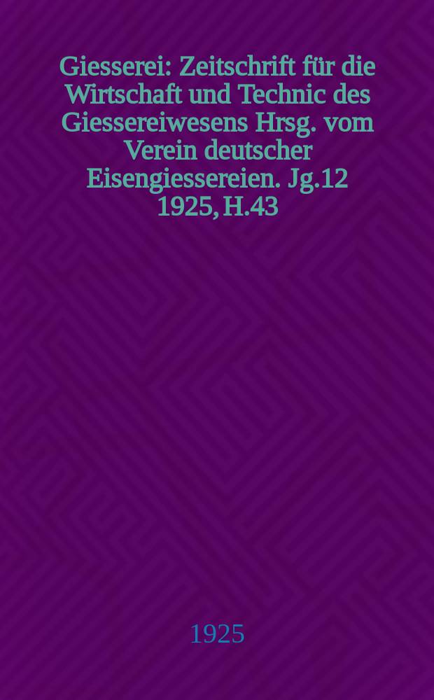 Giesserei : Zeitschrift für die Wirtschaft und Technic des Giessereiwesens Hrsg. vom Verein deutscher Eisengiessereien. Jg.12 1925, H.43