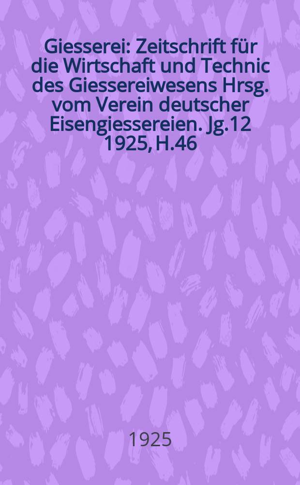 Giesserei : Zeitschrift für die Wirtschaft und Technic des Giessereiwesens Hrsg. vom Verein deutscher Eisengiessereien. Jg.12 1925, H.46
