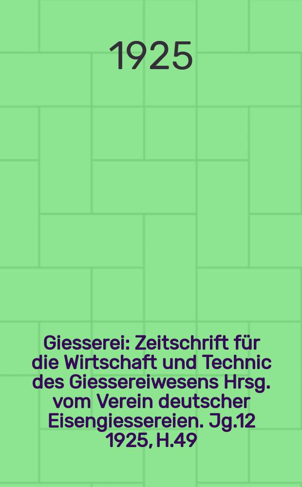 Giesserei : Zeitschrift für die Wirtschaft und Technic des Giessereiwesens Hrsg. vom Verein deutscher Eisengiessereien. Jg.12 1925, H.49