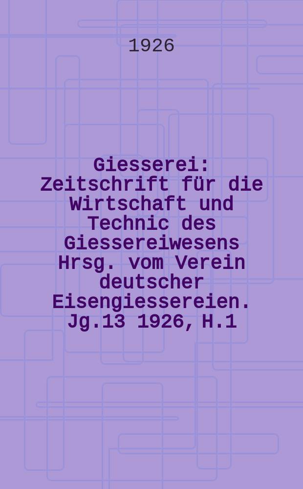 Giesserei : Zeitschrift für die Wirtschaft und Technic des Giessereiwesens Hrsg. vom Verein deutscher Eisengiessereien. Jg.13 1926, H.1