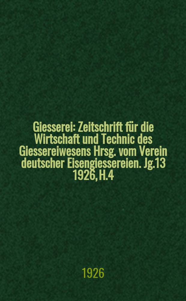 Giesserei : Zeitschrift für die Wirtschaft und Technic des Giessereiwesens Hrsg. vom Verein deutscher Eisengiessereien. Jg.13 1926, H.4
