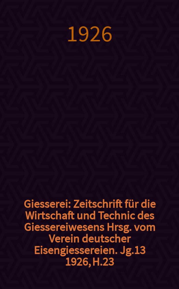 Giesserei : Zeitschrift für die Wirtschaft und Technic des Giessereiwesens Hrsg. vom Verein deutscher Eisengiessereien. Jg.13 1926, H.23
