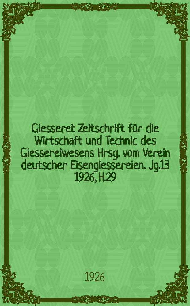 Giesserei : Zeitschrift für die Wirtschaft und Technic des Giessereiwesens Hrsg. vom Verein deutscher Eisengiessereien. Jg.13 1926, H.29