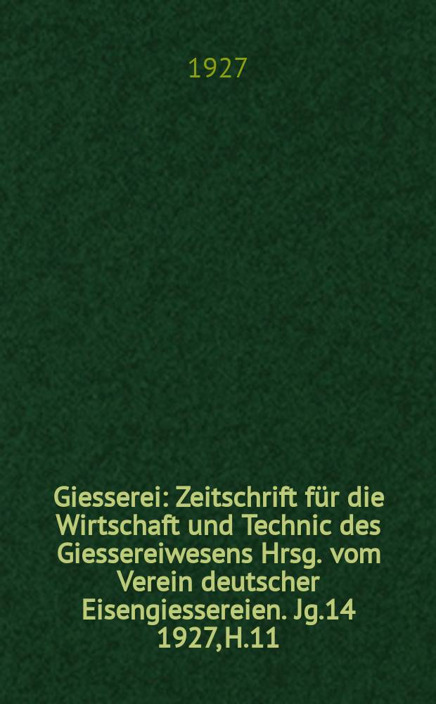 Giesserei : Zeitschrift für die Wirtschaft und Technic des Giessereiwesens Hrsg. vom Verein deutscher Eisengiessereien. Jg.14 1927, H.11