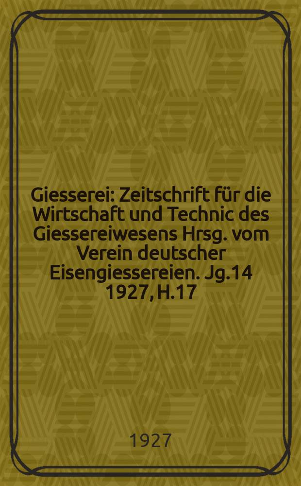 Giesserei : Zeitschrift für die Wirtschaft und Technic des Giessereiwesens Hrsg. vom Verein deutscher Eisengiessereien. Jg.14 1927, H.17