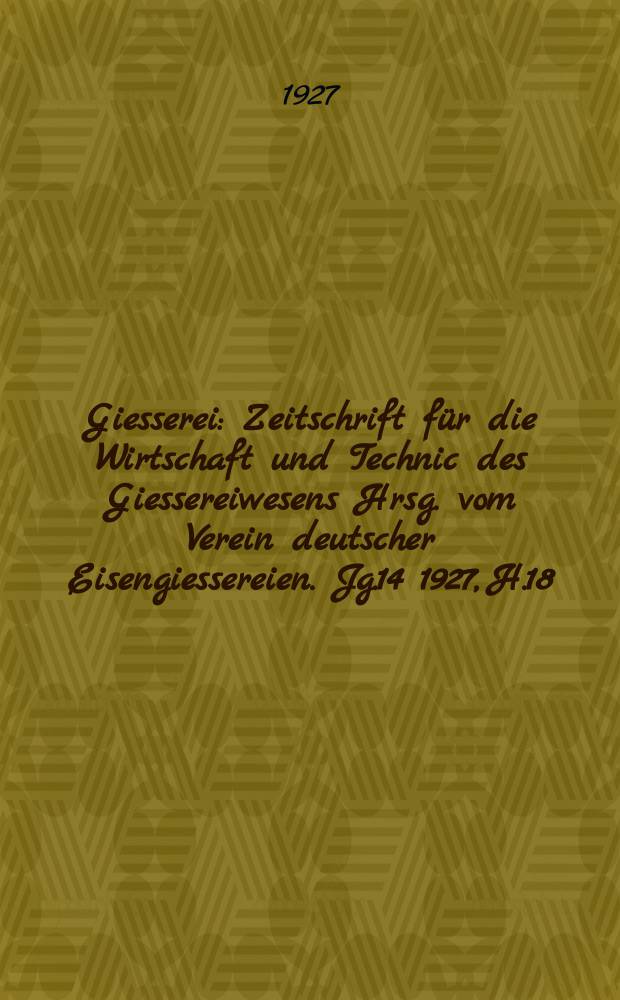 Giesserei : Zeitschrift f&uuml;r die Wirtschaft und Technic des Giessereiwesens Hrsg. vom Verein deutscher Eisengiessereien. Jg.14 1927, H.18