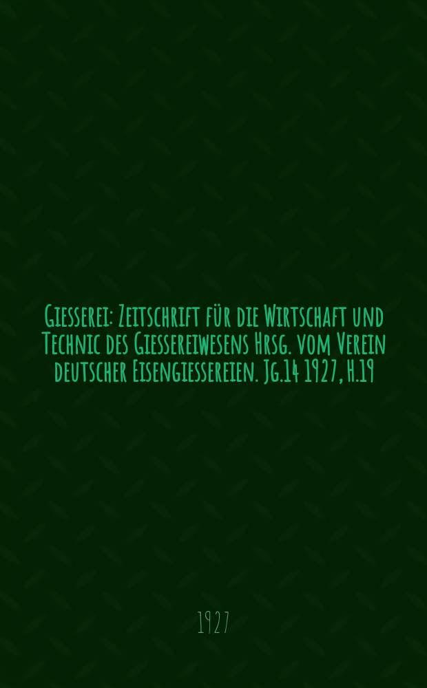 Giesserei : Zeitschrift für die Wirtschaft und Technic des Giessereiwesens Hrsg. vom Verein deutscher Eisengiessereien. Jg.14 1927, H.19