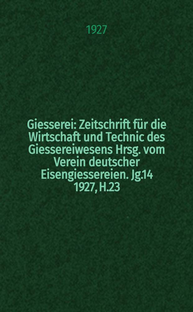 Giesserei : Zeitschrift f&uuml;r die Wirtschaft und Technic des Giessereiwesens Hrsg. vom Verein deutscher Eisengiessereien. Jg.14 1927, H.23