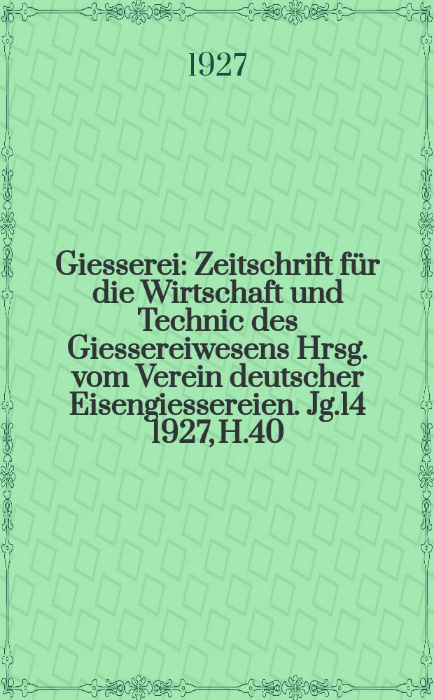 Giesserei : Zeitschrift für die Wirtschaft und Technic des Giessereiwesens Hrsg. vom Verein deutscher Eisengiessereien. Jg.14 1927, H.40