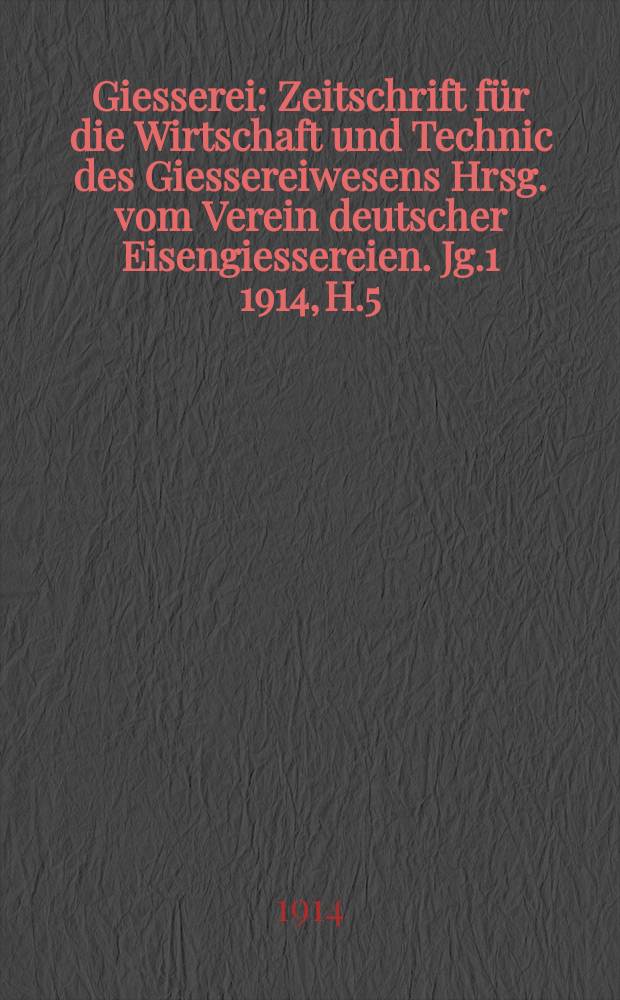 Giesserei : Zeitschrift für die Wirtschaft und Technic des Giessereiwesens Hrsg. vom Verein deutscher Eisengiessereien. Jg.1 1914, H.5