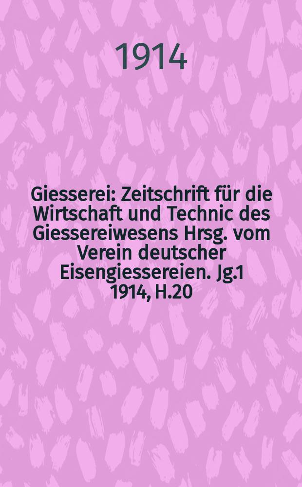 Giesserei : Zeitschrift f&uuml;r die Wirtschaft und Technic des Giessereiwesens Hrsg. vom Verein deutscher Eisengiessereien. Jg.1 1914, H.20