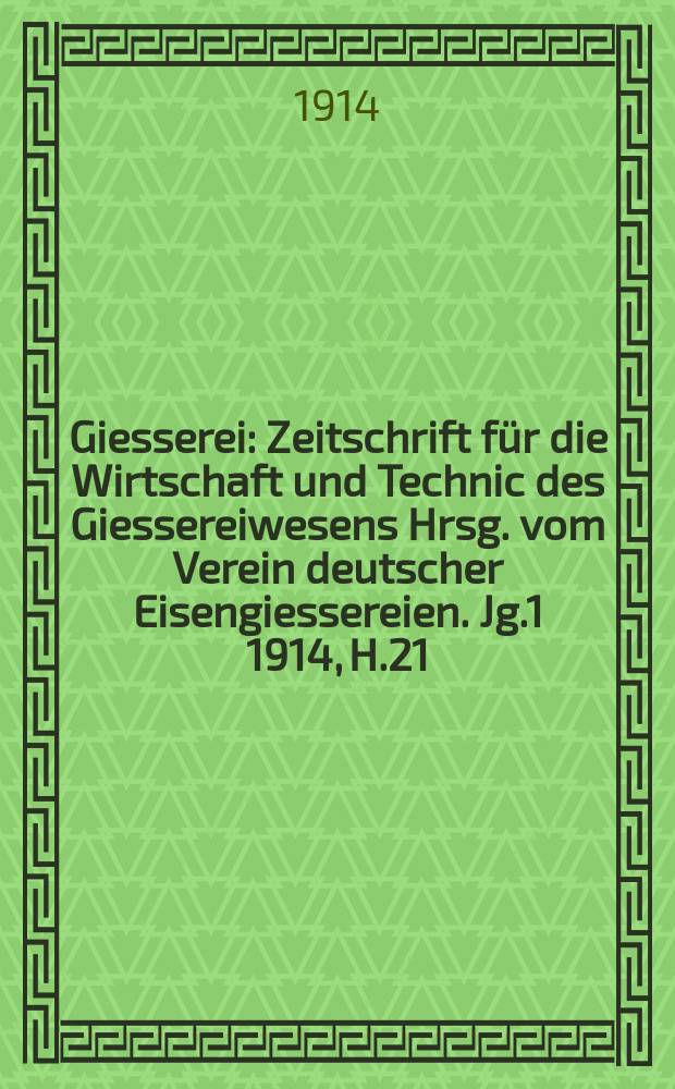 Giesserei : Zeitschrift für die Wirtschaft und Technic des Giessereiwesens Hrsg. vom Verein deutscher Eisengiessereien. Jg.1 1914, H.21