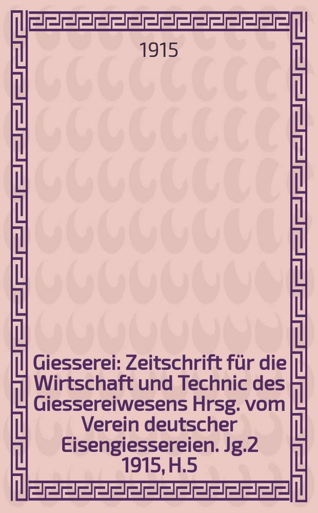 Giesserei : Zeitschrift für die Wirtschaft und Technic des Giessereiwesens Hrsg. vom Verein deutscher Eisengiessereien. Jg.2 1915, H.5