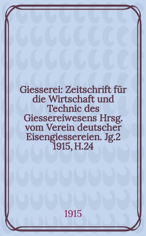 Giesserei : Zeitschrift für die Wirtschaft und Technic des Giessereiwesens Hrsg. vom Verein deutscher Eisengiessereien. Jg.2 1915, H.24