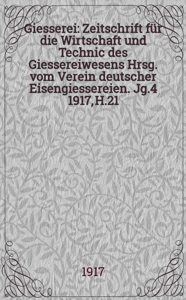 Giesserei : Zeitschrift f&uuml;r die Wirtschaft und Technic des Giessereiwesens Hrsg. vom Verein deutscher Eisengiessereien. Jg.4 1917, H.21