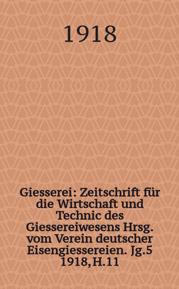 Giesserei : Zeitschrift f&uuml;r die Wirtschaft und Technic des Giessereiwesens Hrsg. vom Verein deutscher Eisengiessereien. Jg.5 1918, H.11