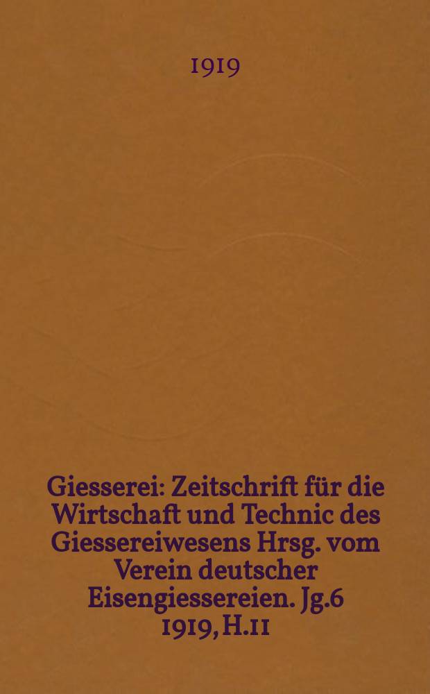 Giesserei : Zeitschrift für die Wirtschaft und Technic des Giessereiwesens Hrsg. vom Verein deutscher Eisengiessereien. Jg.6 1919, H.11