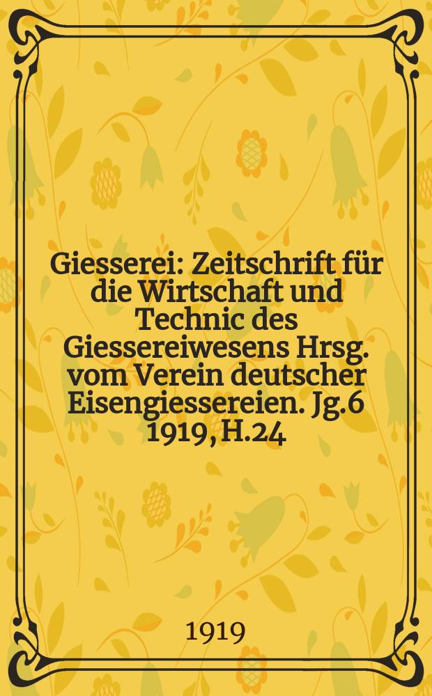 Giesserei : Zeitschrift für die Wirtschaft und Technic des Giessereiwesens Hrsg. vom Verein deutscher Eisengiessereien. Jg.6 1919, H.24
