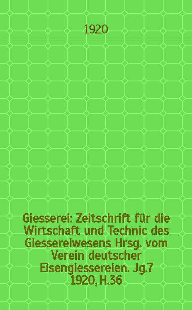 Giesserei : Zeitschrift für die Wirtschaft und Technic des Giessereiwesens Hrsg. vom Verein deutscher Eisengiessereien. Jg.7 1920, H.36