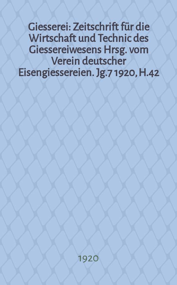 Giesserei : Zeitschrift für die Wirtschaft und Technic des Giessereiwesens Hrsg. vom Verein deutscher Eisengiessereien. Jg.7 1920, H.42