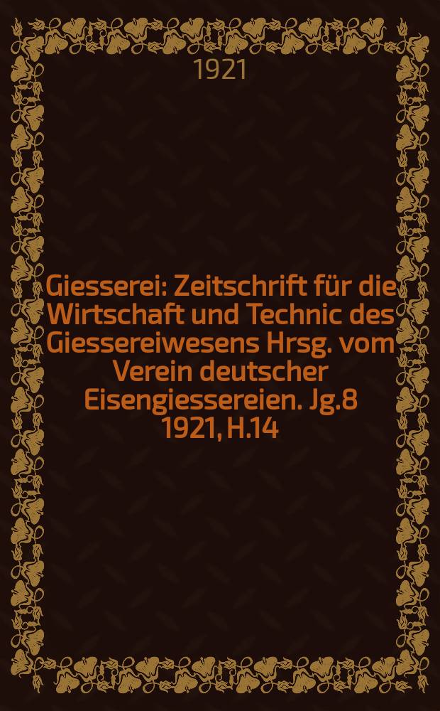 Giesserei : Zeitschrift für die Wirtschaft und Technic des Giessereiwesens Hrsg. vom Verein deutscher Eisengiessereien. Jg.8 1921, H.14