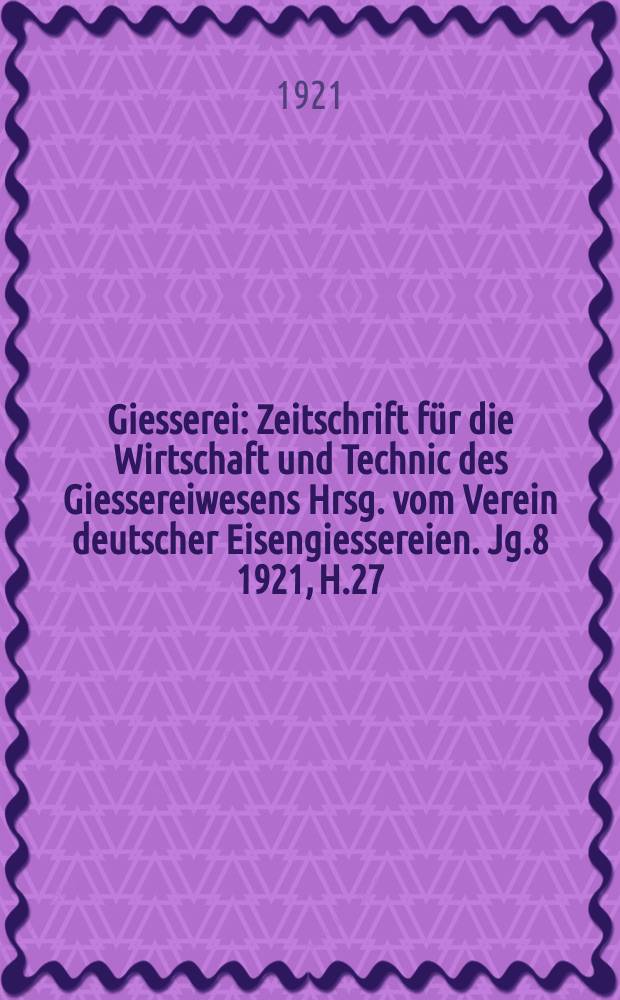 Giesserei : Zeitschrift für die Wirtschaft und Technic des Giessereiwesens Hrsg. vom Verein deutscher Eisengiessereien. Jg.8 1921, H.27