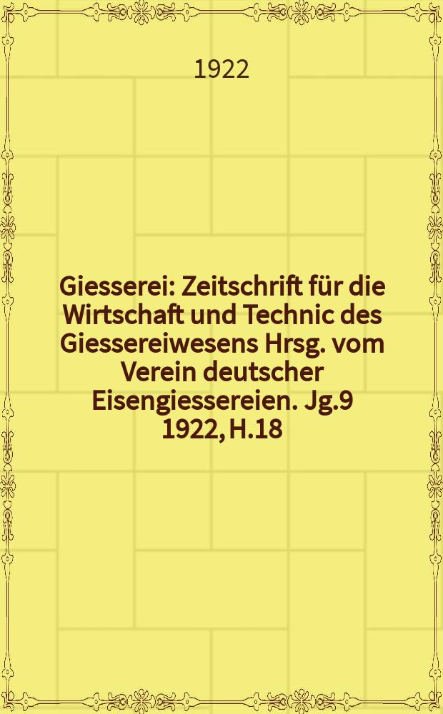 Giesserei : Zeitschrift f&uuml;r die Wirtschaft und Technic des Giessereiwesens Hrsg. vom Verein deutscher Eisengiessereien. Jg.9 1922, H.18