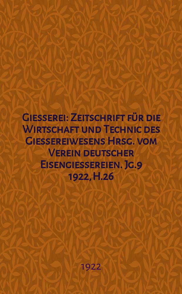 Giesserei : Zeitschrift für die Wirtschaft und Technic des Giessereiwesens Hrsg. vom Verein deutscher Eisengiessereien. Jg.9 1922, H.26