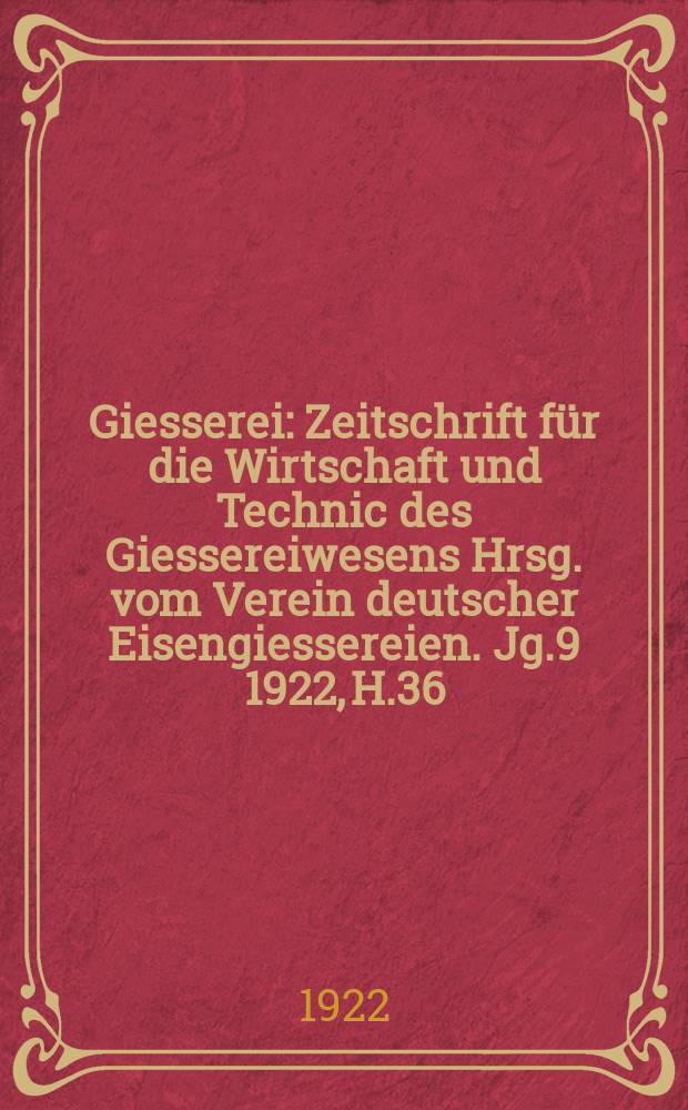 Giesserei : Zeitschrift für die Wirtschaft und Technic des Giessereiwesens Hrsg. vom Verein deutscher Eisengiessereien. Jg.9 1922, H.36