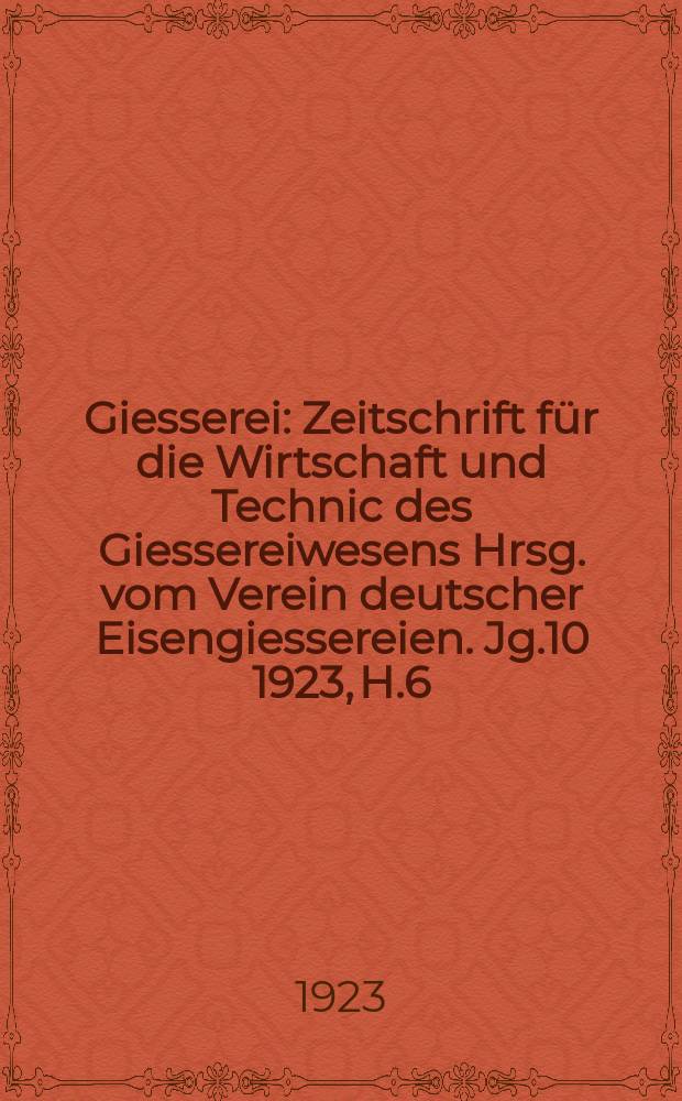 Giesserei : Zeitschrift für die Wirtschaft und Technic des Giessereiwesens Hrsg. vom Verein deutscher Eisengiessereien. Jg.10 1923, H.6