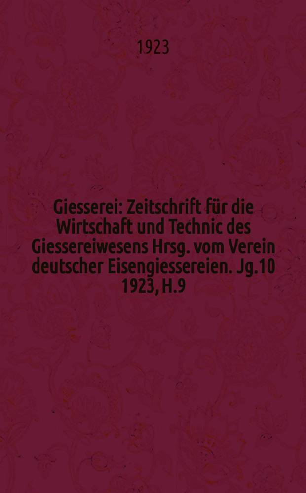 Giesserei : Zeitschrift für die Wirtschaft und Technic des Giessereiwesens Hrsg. vom Verein deutscher Eisengiessereien. Jg.10 1923, H.9
