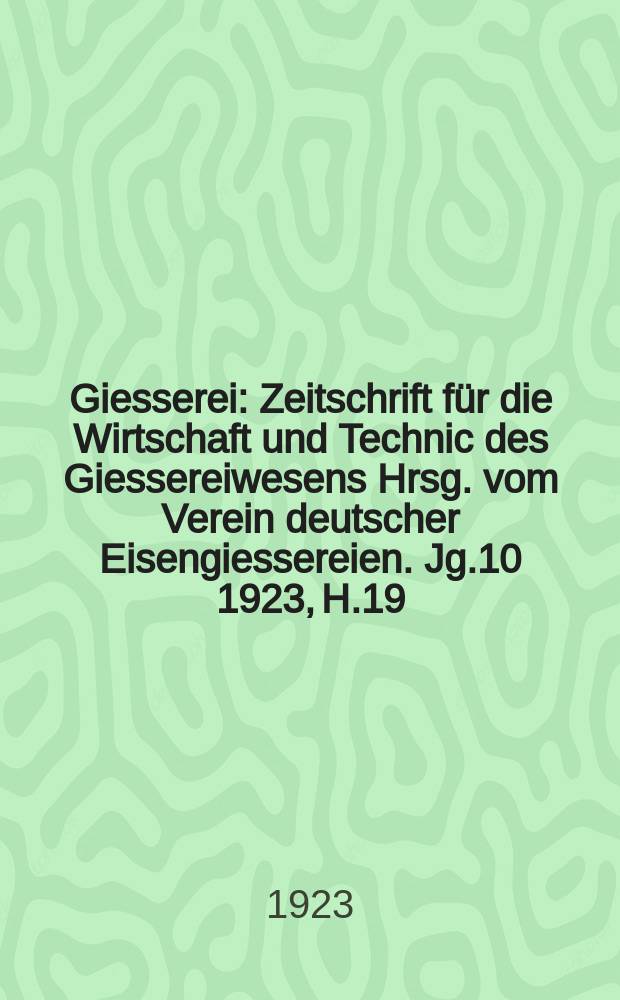 Giesserei : Zeitschrift für die Wirtschaft und Technic des Giessereiwesens Hrsg. vom Verein deutscher Eisengiessereien. Jg.10 1923, H.19