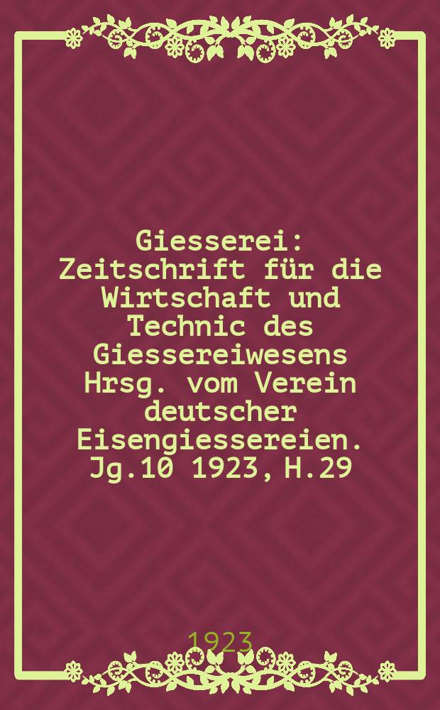 Giesserei : Zeitschrift f&uuml;r die Wirtschaft und Technic des Giessereiwesens Hrsg. vom Verein deutscher Eisengiessereien. Jg.10 1923, H.29