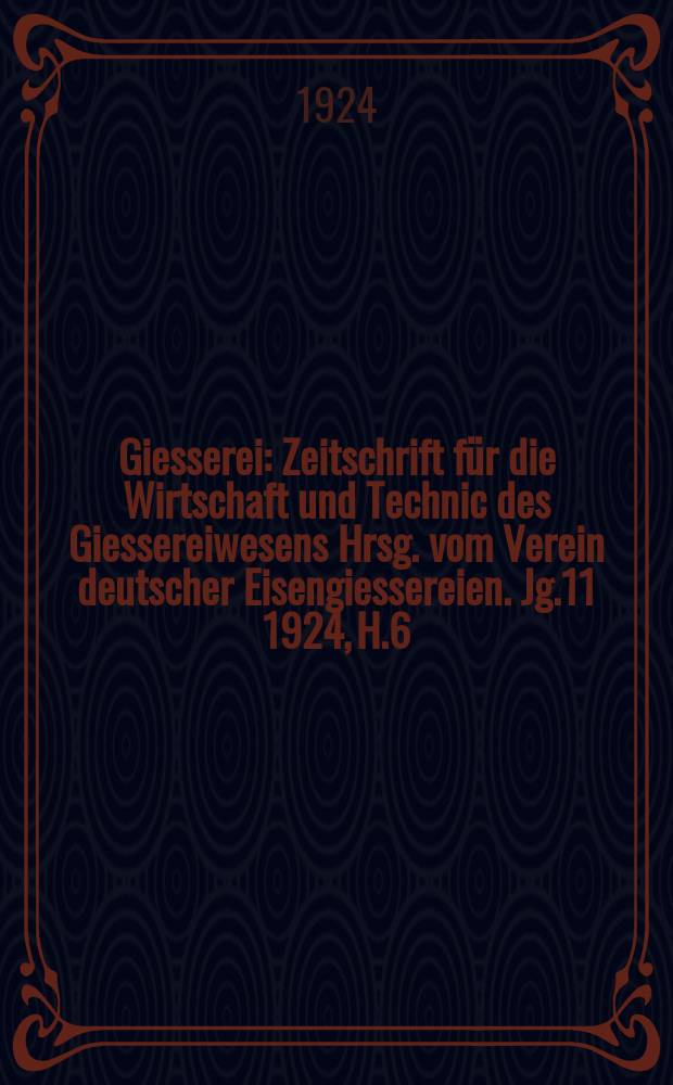 Giesserei : Zeitschrift für die Wirtschaft und Technic des Giessereiwesens Hrsg. vom Verein deutscher Eisengiessereien. Jg.11 1924, H.6