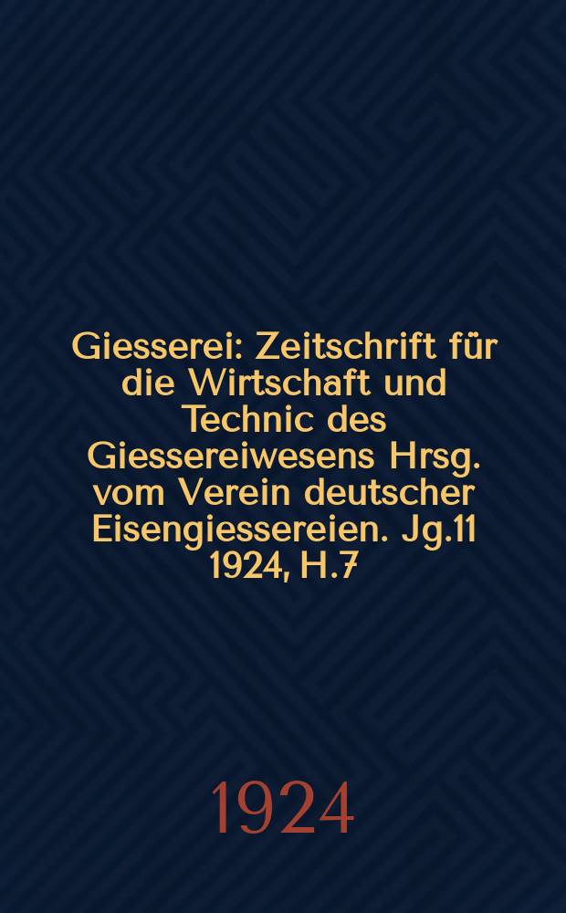 Giesserei : Zeitschrift für die Wirtschaft und Technic des Giessereiwesens Hrsg. vom Verein deutscher Eisengiessereien. Jg.11 1924, H.7