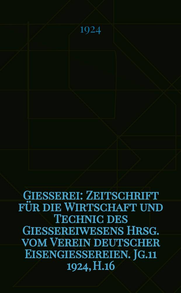Giesserei : Zeitschrift für die Wirtschaft und Technic des Giessereiwesens Hrsg. vom Verein deutscher Eisengiessereien. Jg.11 1924, H.16