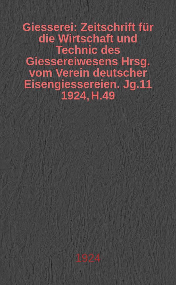 Giesserei : Zeitschrift für die Wirtschaft und Technic des Giessereiwesens Hrsg. vom Verein deutscher Eisengiessereien. Jg.11 1924, H.49