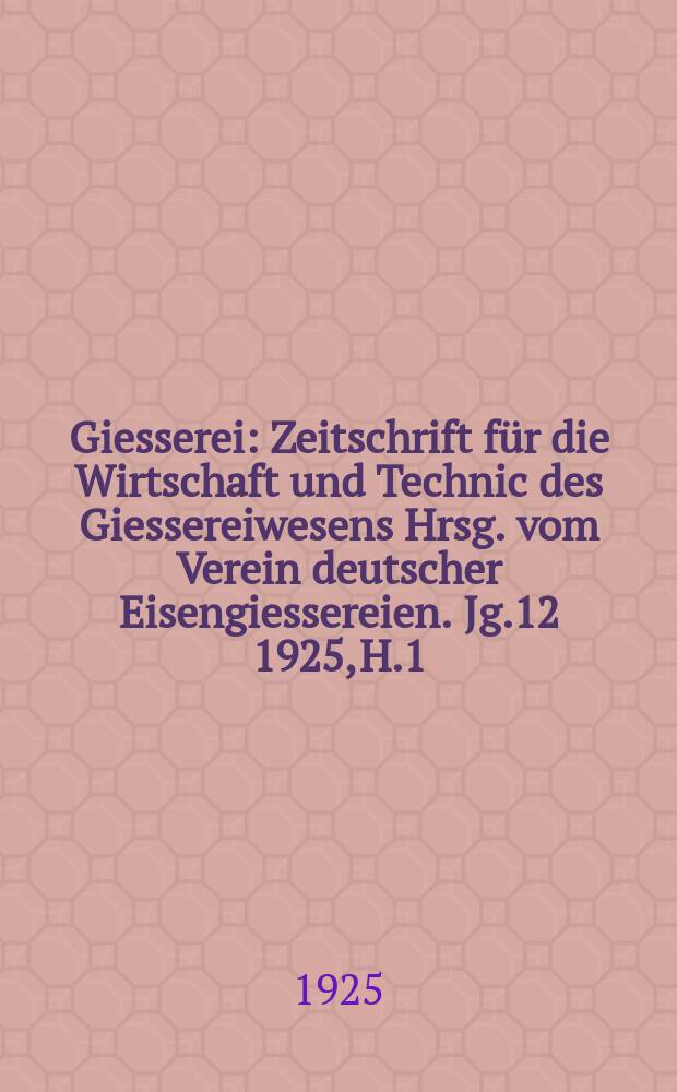Giesserei : Zeitschrift für die Wirtschaft und Technic des Giessereiwesens Hrsg. vom Verein deutscher Eisengiessereien. Jg.12 1925, H.1