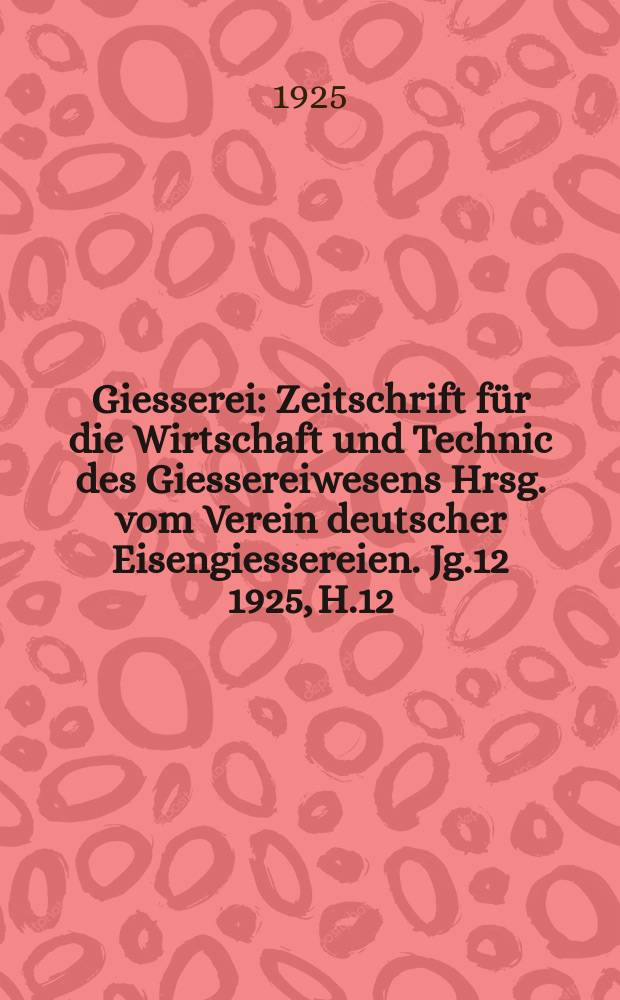 Giesserei : Zeitschrift für die Wirtschaft und Technic des Giessereiwesens Hrsg. vom Verein deutscher Eisengiessereien. Jg.12 1925, H.12