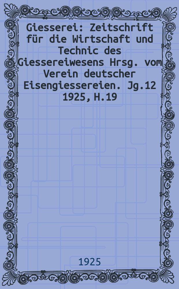 Giesserei : Zeitschrift für die Wirtschaft und Technic des Giessereiwesens Hrsg. vom Verein deutscher Eisengiessereien. Jg.12 1925, H.19