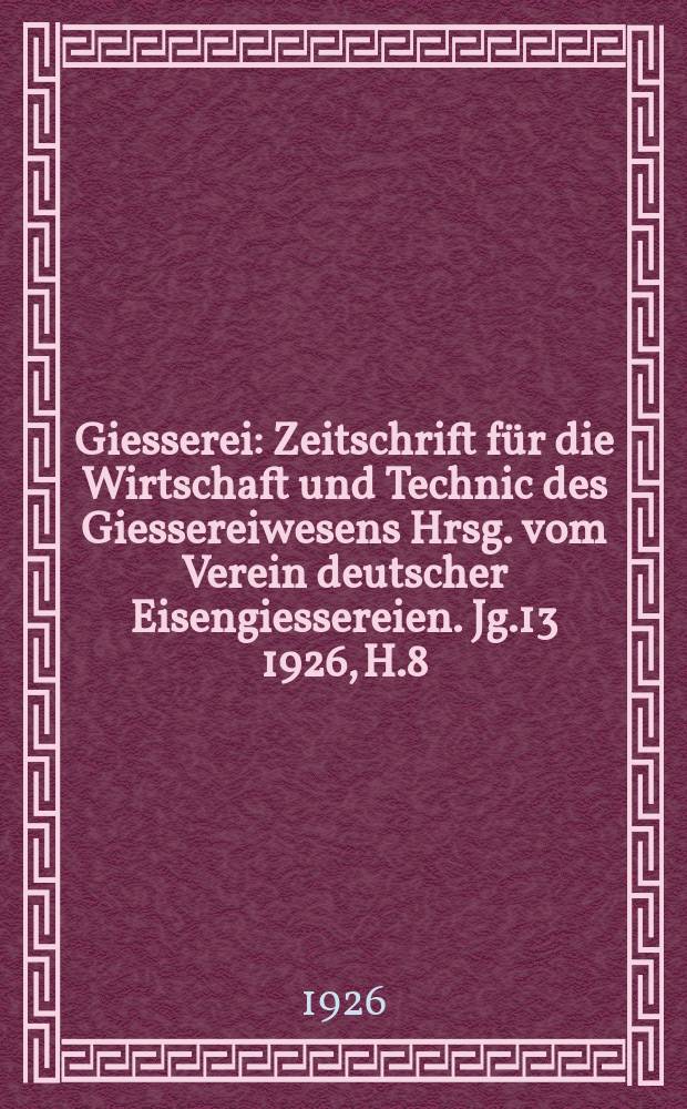 Giesserei : Zeitschrift für die Wirtschaft und Technic des Giessereiwesens Hrsg. vom Verein deutscher Eisengiessereien. Jg.13 1926, H.8