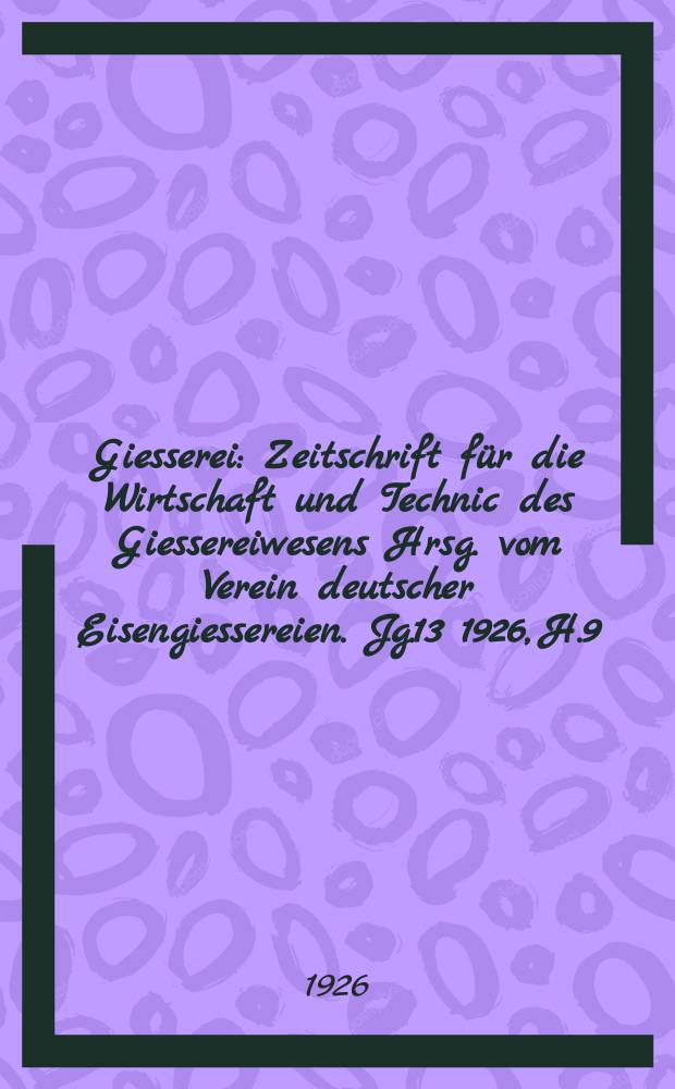 Giesserei : Zeitschrift für die Wirtschaft und Technic des Giessereiwesens Hrsg. vom Verein deutscher Eisengiessereien. Jg.13 1926, H.9