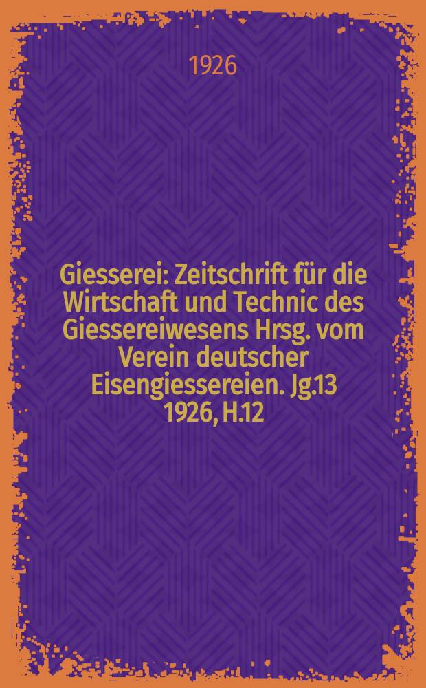 Giesserei : Zeitschrift für die Wirtschaft und Technic des Giessereiwesens Hrsg. vom Verein deutscher Eisengiessereien. Jg.13 1926, H.12