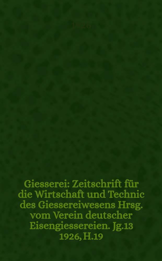 Giesserei : Zeitschrift für die Wirtschaft und Technic des Giessereiwesens Hrsg. vom Verein deutscher Eisengiessereien. Jg.13 1926, H.19