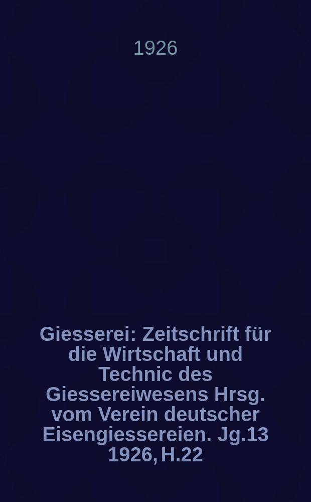 Giesserei : Zeitschrift für die Wirtschaft und Technic des Giessereiwesens Hrsg. vom Verein deutscher Eisengiessereien. Jg.13 1926, H.22